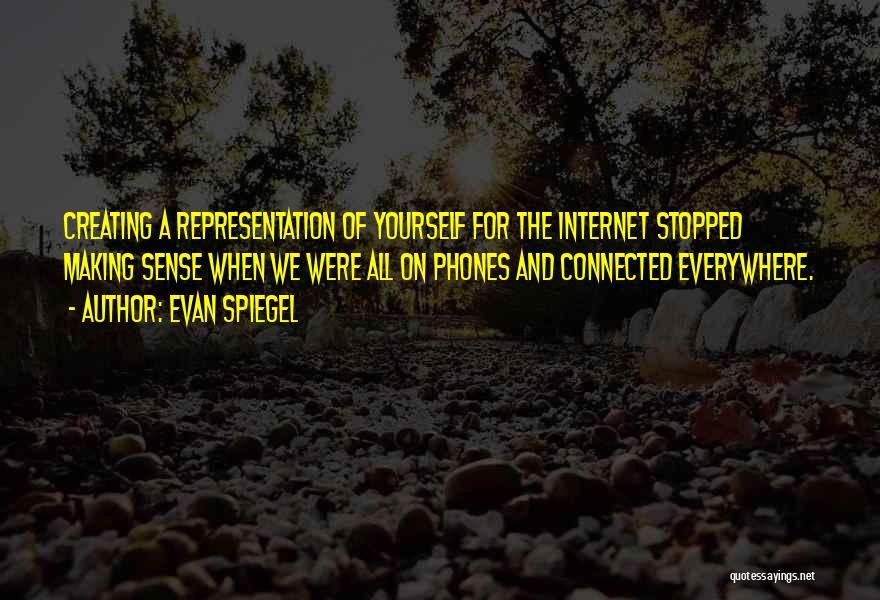 Evan Spiegel Quotes: Creating A Representation Of Yourself For The Internet Stopped Making Sense When We Were All On Phones And Connected Everywhere.