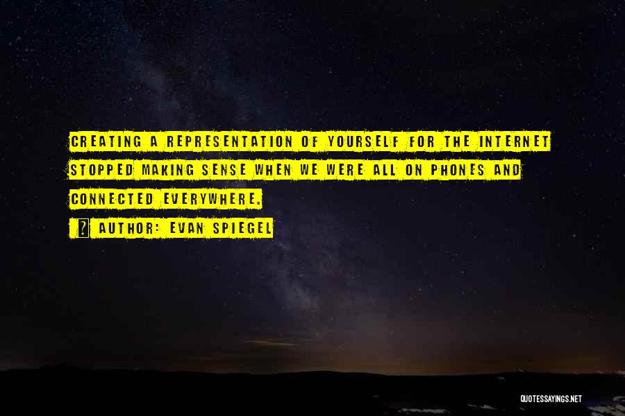 Evan Spiegel Quotes: Creating A Representation Of Yourself For The Internet Stopped Making Sense When We Were All On Phones And Connected Everywhere.