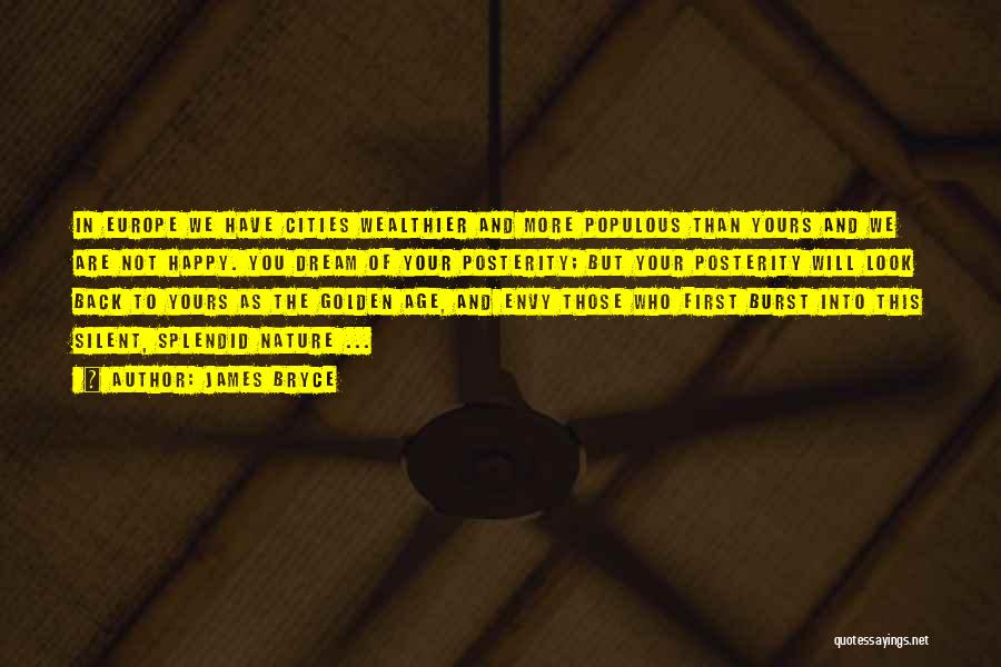 James Bryce Quotes: In Europe We Have Cities Wealthier And More Populous Than Yours And We Are Not Happy. You Dream Of Your