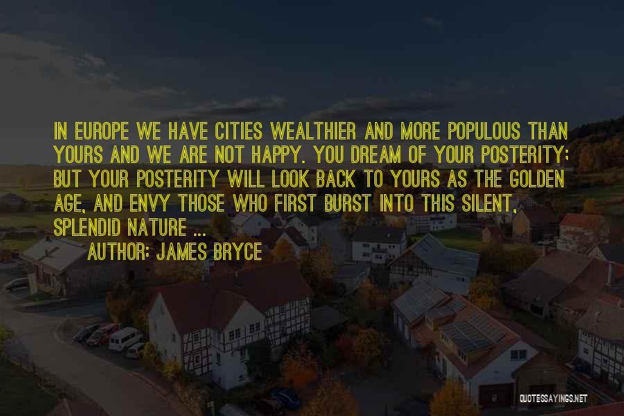 James Bryce Quotes: In Europe We Have Cities Wealthier And More Populous Than Yours And We Are Not Happy. You Dream Of Your