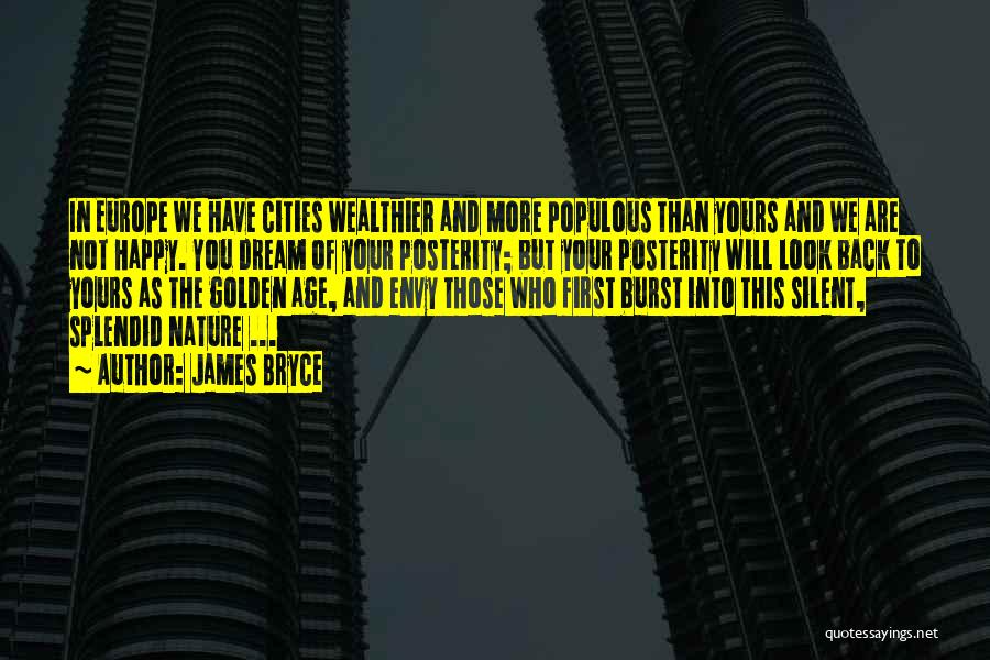 James Bryce Quotes: In Europe We Have Cities Wealthier And More Populous Than Yours And We Are Not Happy. You Dream Of Your