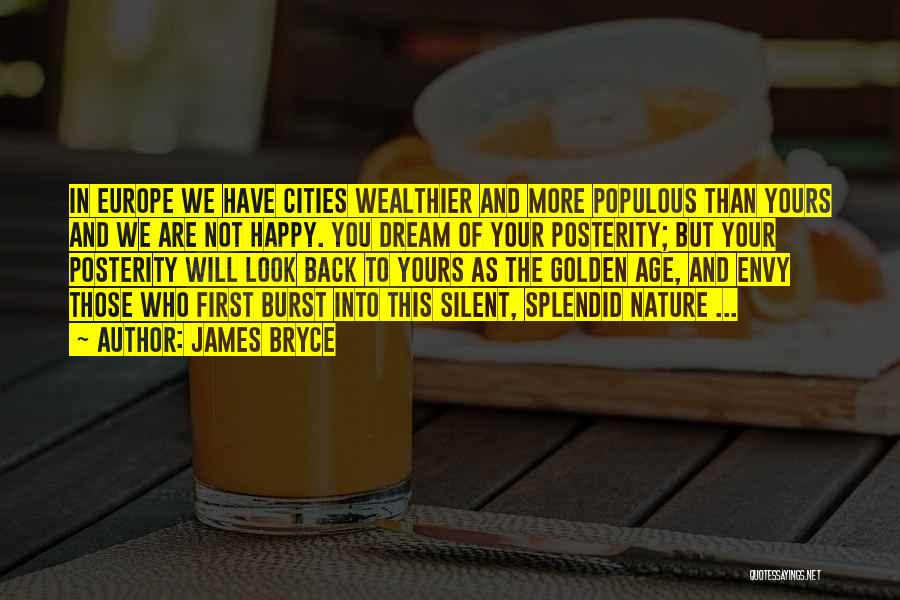 James Bryce Quotes: In Europe We Have Cities Wealthier And More Populous Than Yours And We Are Not Happy. You Dream Of Your