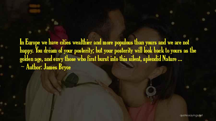 James Bryce Quotes: In Europe We Have Cities Wealthier And More Populous Than Yours And We Are Not Happy. You Dream Of Your