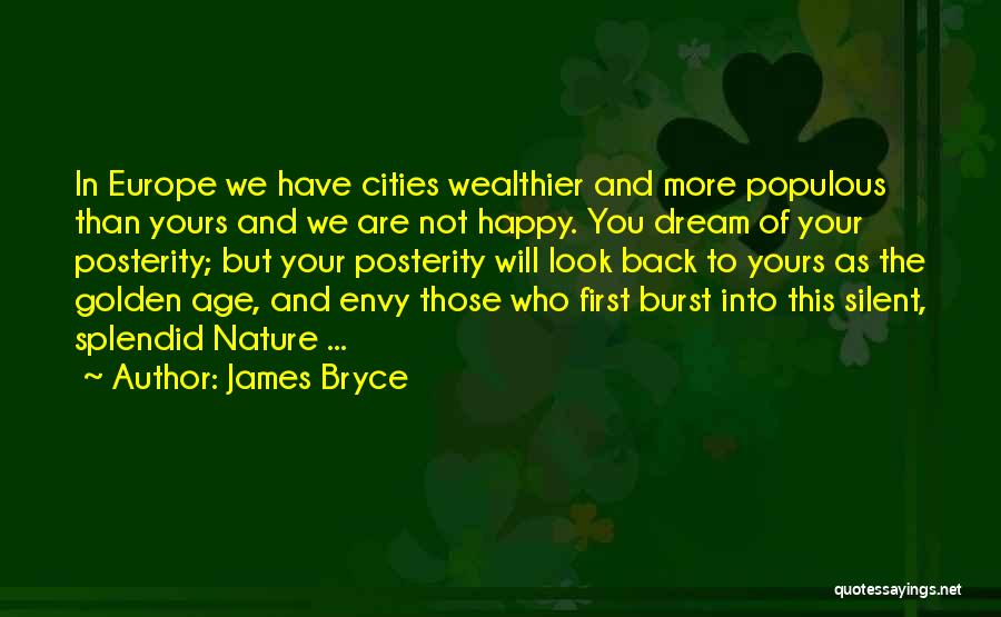 James Bryce Quotes: In Europe We Have Cities Wealthier And More Populous Than Yours And We Are Not Happy. You Dream Of Your