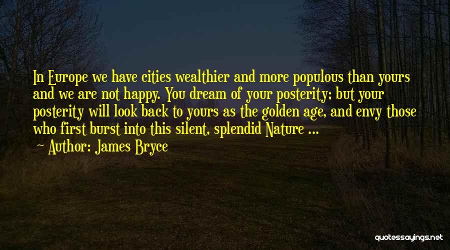 James Bryce Quotes: In Europe We Have Cities Wealthier And More Populous Than Yours And We Are Not Happy. You Dream Of Your