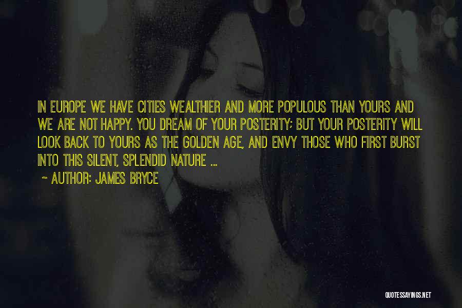 James Bryce Quotes: In Europe We Have Cities Wealthier And More Populous Than Yours And We Are Not Happy. You Dream Of Your