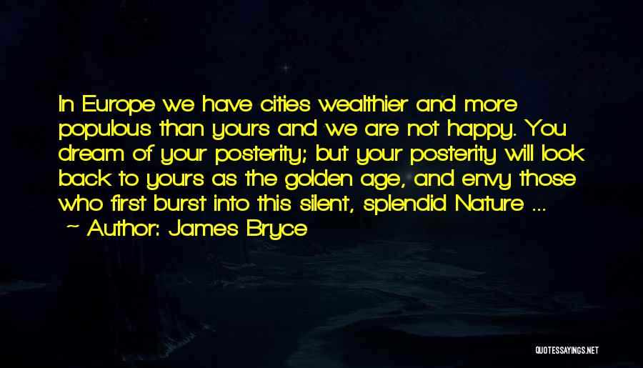 James Bryce Quotes: In Europe We Have Cities Wealthier And More Populous Than Yours And We Are Not Happy. You Dream Of Your