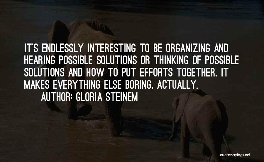 Gloria Steinem Quotes: It's Endlessly Interesting To Be Organizing And Hearing Possible Solutions Or Thinking Of Possible Solutions And How To Put Efforts