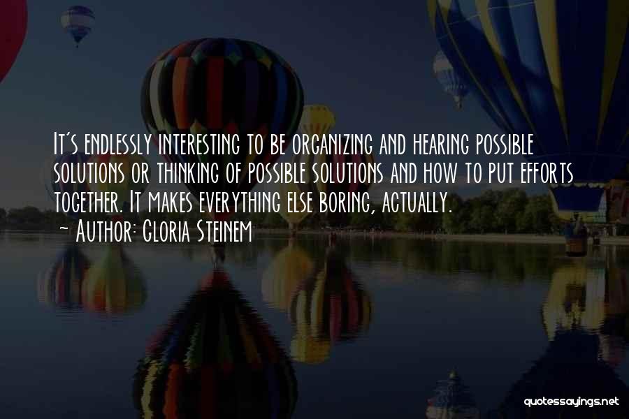 Gloria Steinem Quotes: It's Endlessly Interesting To Be Organizing And Hearing Possible Solutions Or Thinking Of Possible Solutions And How To Put Efforts