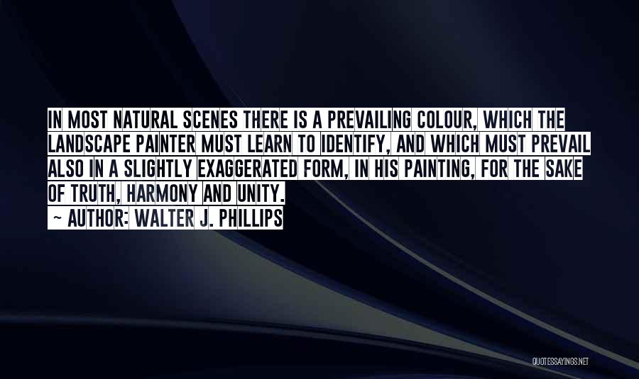 Walter J. Phillips Quotes: In Most Natural Scenes There Is A Prevailing Colour, Which The Landscape Painter Must Learn To Identify, And Which Must