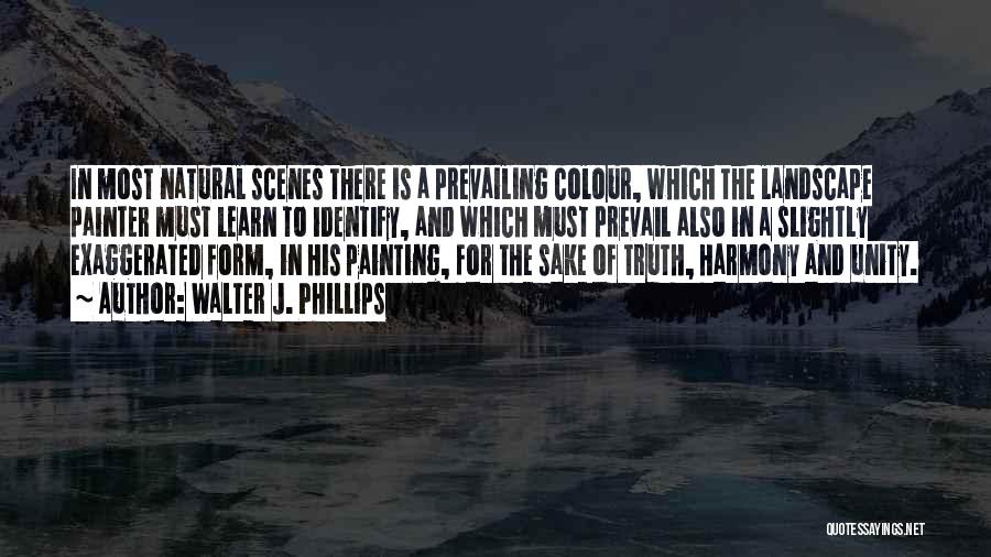 Walter J. Phillips Quotes: In Most Natural Scenes There Is A Prevailing Colour, Which The Landscape Painter Must Learn To Identify, And Which Must