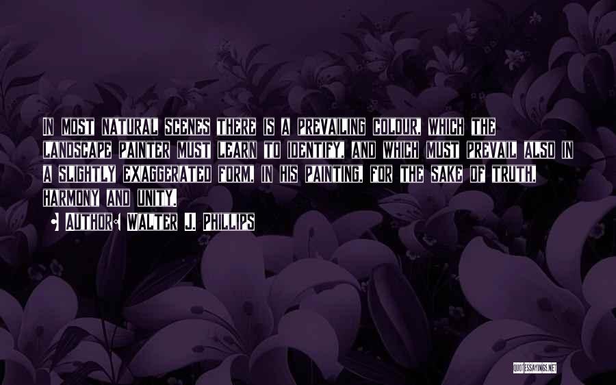 Walter J. Phillips Quotes: In Most Natural Scenes There Is A Prevailing Colour, Which The Landscape Painter Must Learn To Identify, And Which Must