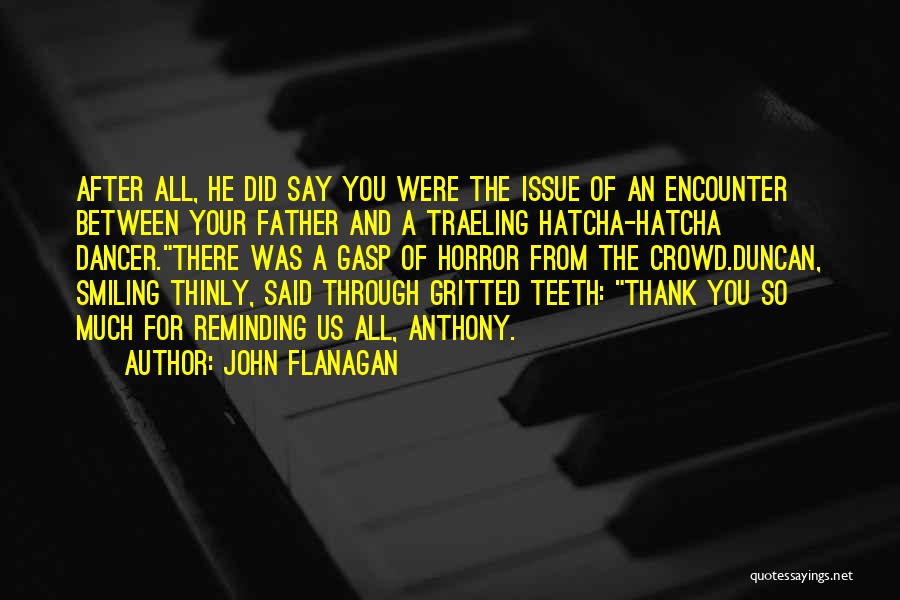 John Flanagan Quotes: After All, He Did Say You Were The Issue Of An Encounter Between Your Father And A Traeling Hatcha-hatcha Dancer.there