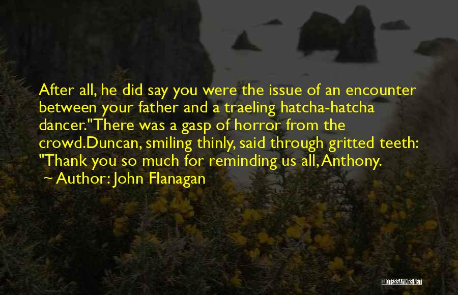 John Flanagan Quotes: After All, He Did Say You Were The Issue Of An Encounter Between Your Father And A Traeling Hatcha-hatcha Dancer.there