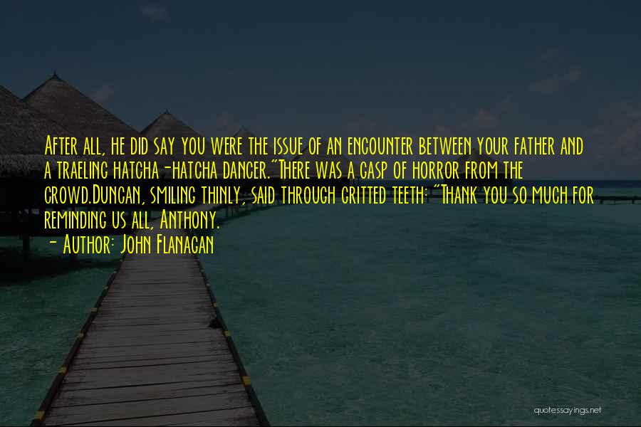 John Flanagan Quotes: After All, He Did Say You Were The Issue Of An Encounter Between Your Father And A Traeling Hatcha-hatcha Dancer.there