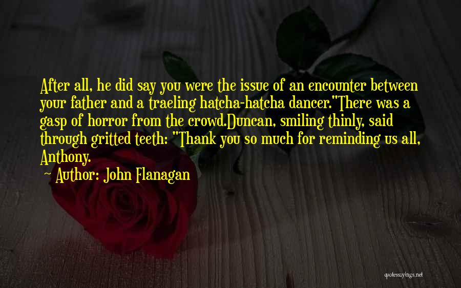 John Flanagan Quotes: After All, He Did Say You Were The Issue Of An Encounter Between Your Father And A Traeling Hatcha-hatcha Dancer.there