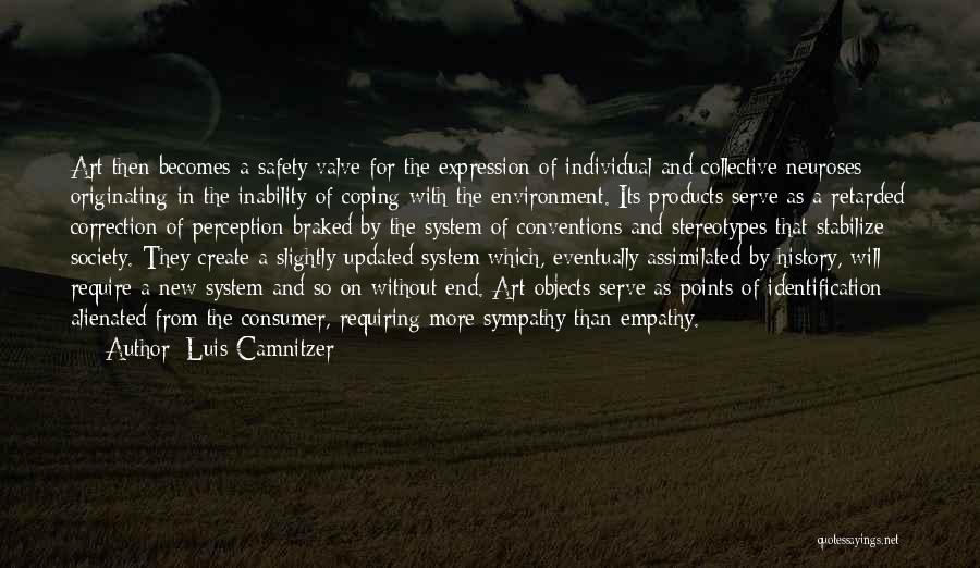 Luis Camnitzer Quotes: Art Then Becomes A Safety Valve For The Expression Of Individual And Collective Neuroses Originating In The Inability Of Coping