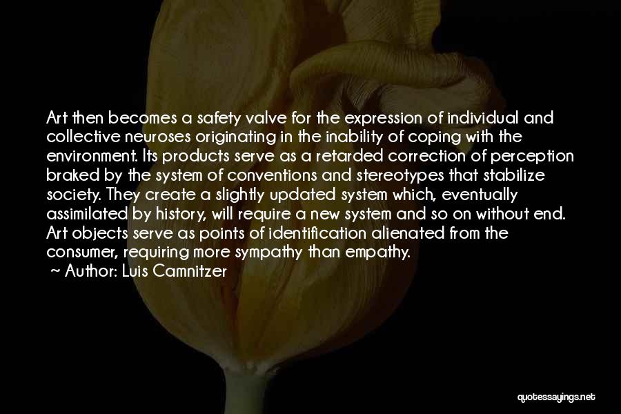 Luis Camnitzer Quotes: Art Then Becomes A Safety Valve For The Expression Of Individual And Collective Neuroses Originating In The Inability Of Coping