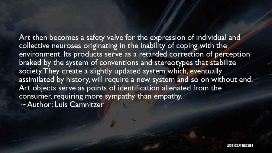 Luis Camnitzer Quotes: Art Then Becomes A Safety Valve For The Expression Of Individual And Collective Neuroses Originating In The Inability Of Coping