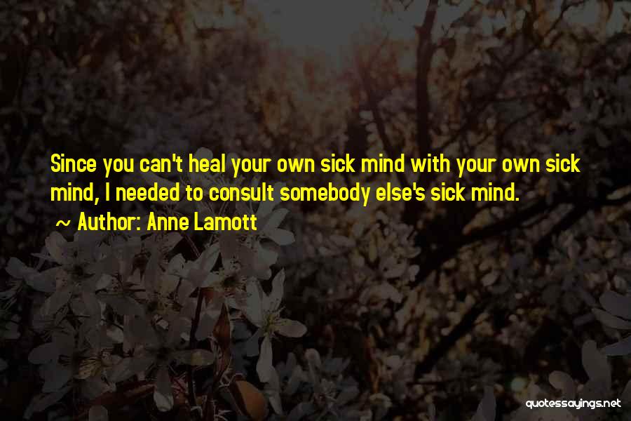 Anne Lamott Quotes: Since You Can't Heal Your Own Sick Mind With Your Own Sick Mind, I Needed To Consult Somebody Else's Sick