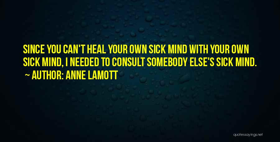 Anne Lamott Quotes: Since You Can't Heal Your Own Sick Mind With Your Own Sick Mind, I Needed To Consult Somebody Else's Sick