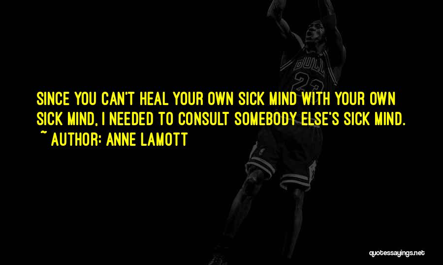 Anne Lamott Quotes: Since You Can't Heal Your Own Sick Mind With Your Own Sick Mind, I Needed To Consult Somebody Else's Sick