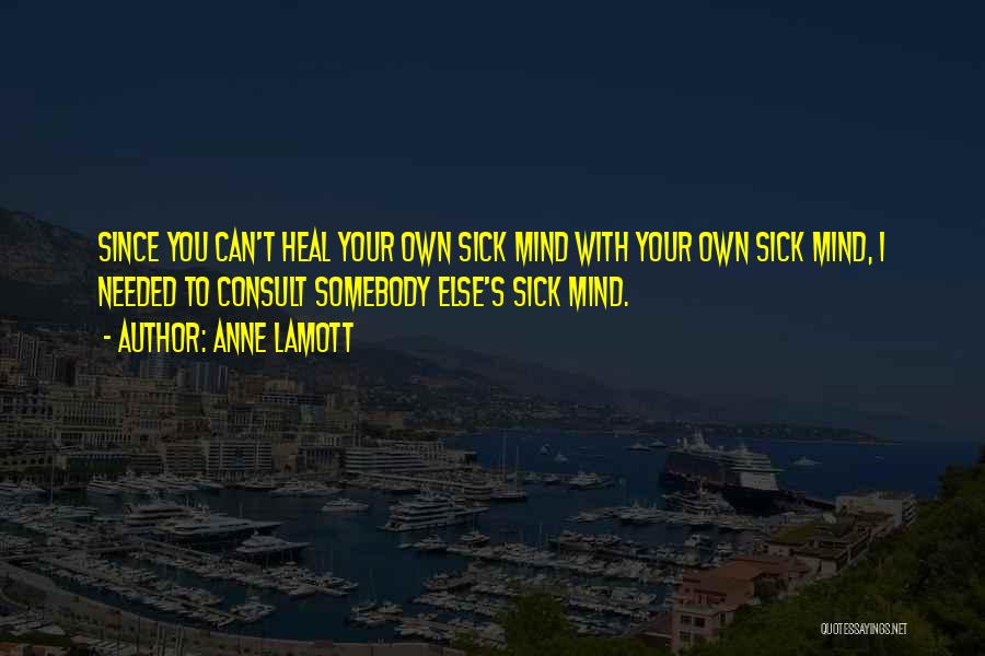 Anne Lamott Quotes: Since You Can't Heal Your Own Sick Mind With Your Own Sick Mind, I Needed To Consult Somebody Else's Sick