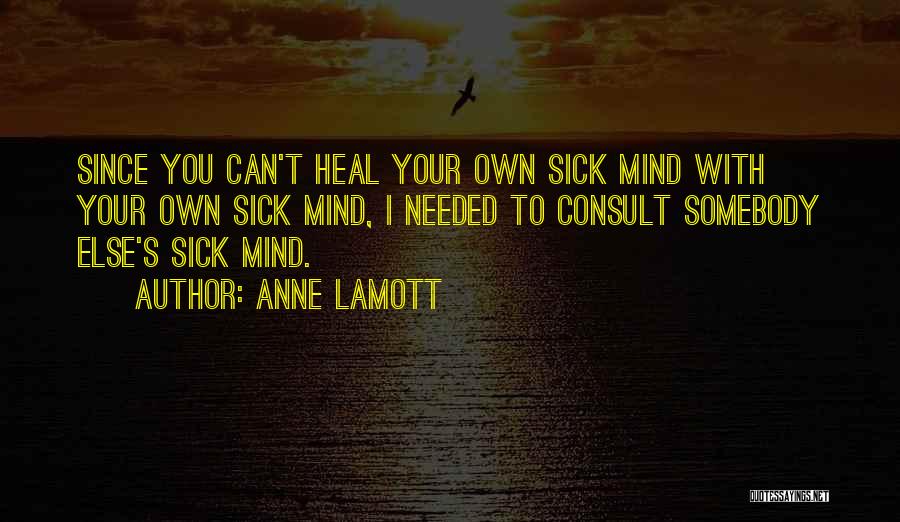 Anne Lamott Quotes: Since You Can't Heal Your Own Sick Mind With Your Own Sick Mind, I Needed To Consult Somebody Else's Sick