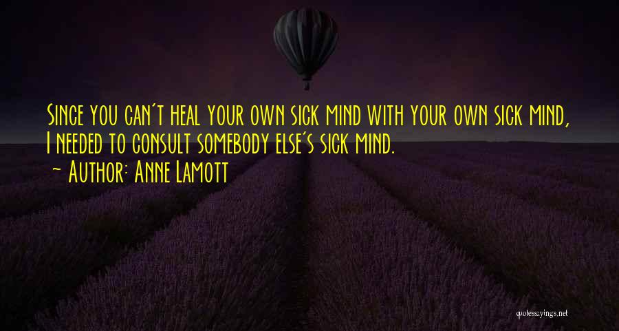 Anne Lamott Quotes: Since You Can't Heal Your Own Sick Mind With Your Own Sick Mind, I Needed To Consult Somebody Else's Sick