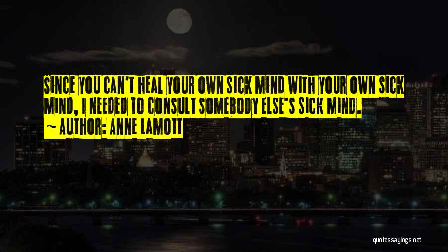Anne Lamott Quotes: Since You Can't Heal Your Own Sick Mind With Your Own Sick Mind, I Needed To Consult Somebody Else's Sick