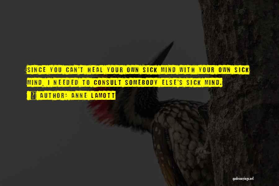 Anne Lamott Quotes: Since You Can't Heal Your Own Sick Mind With Your Own Sick Mind, I Needed To Consult Somebody Else's Sick