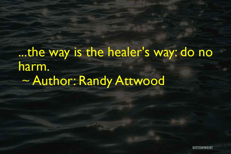 Randy Attwood Quotes: ...the Way Is The Healer's Way: Do No Harm.
