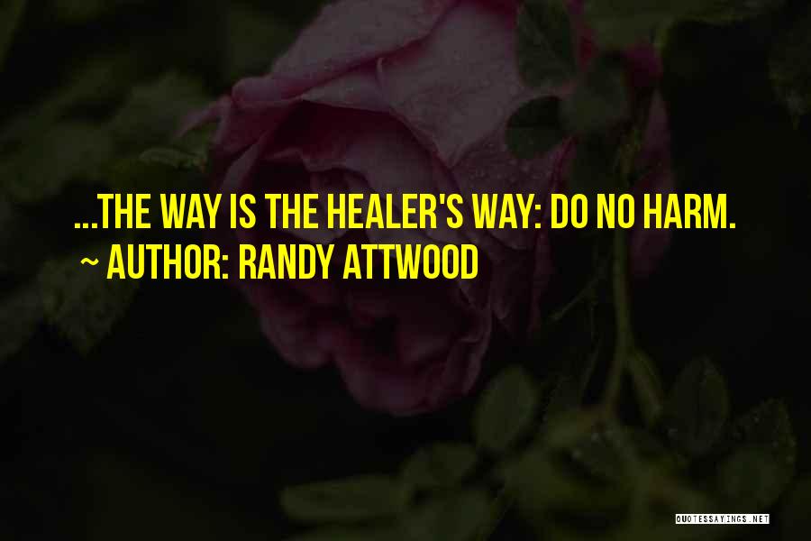 Randy Attwood Quotes: ...the Way Is The Healer's Way: Do No Harm.