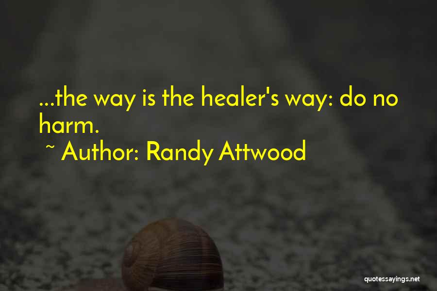 Randy Attwood Quotes: ...the Way Is The Healer's Way: Do No Harm.
