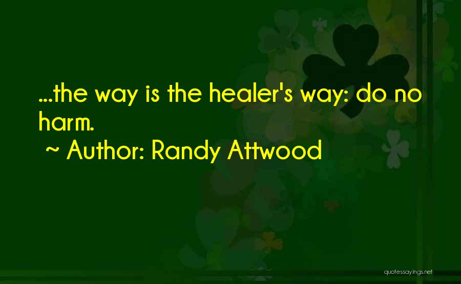 Randy Attwood Quotes: ...the Way Is The Healer's Way: Do No Harm.