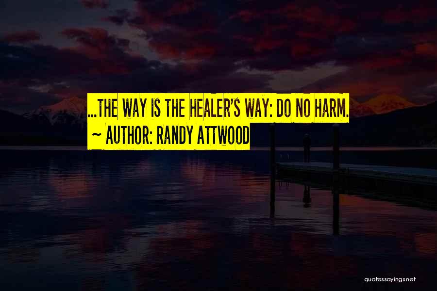 Randy Attwood Quotes: ...the Way Is The Healer's Way: Do No Harm.