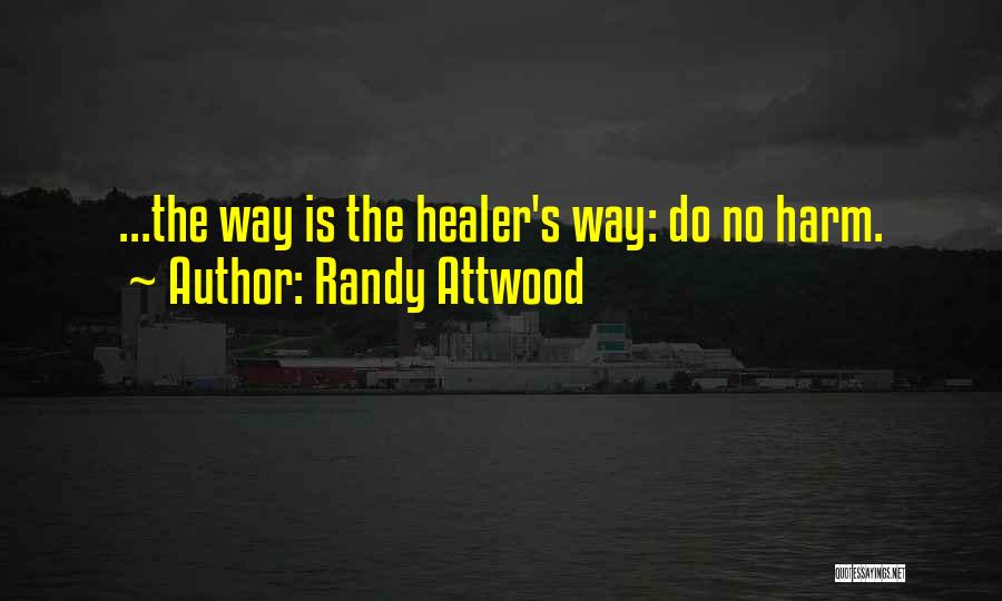 Randy Attwood Quotes: ...the Way Is The Healer's Way: Do No Harm.