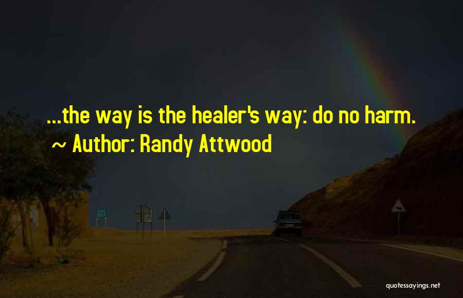 Randy Attwood Quotes: ...the Way Is The Healer's Way: Do No Harm.