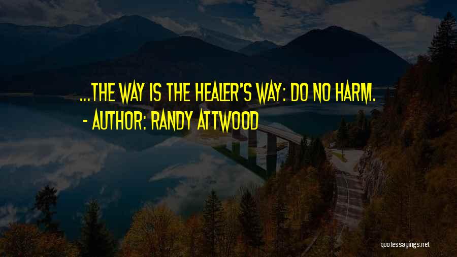 Randy Attwood Quotes: ...the Way Is The Healer's Way: Do No Harm.