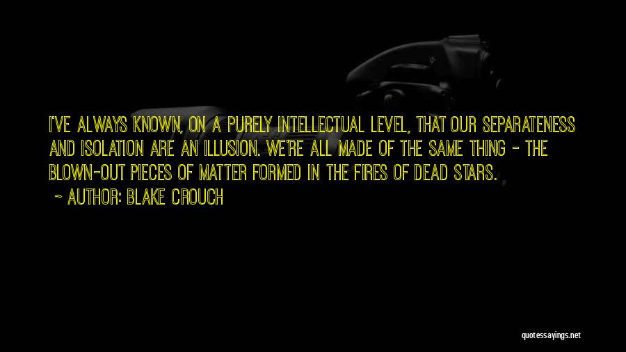 Blake Crouch Quotes: I've Always Known, On A Purely Intellectual Level, That Our Separateness And Isolation Are An Illusion. We're All Made Of