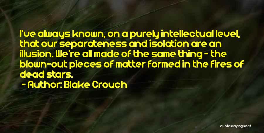 Blake Crouch Quotes: I've Always Known, On A Purely Intellectual Level, That Our Separateness And Isolation Are An Illusion. We're All Made Of