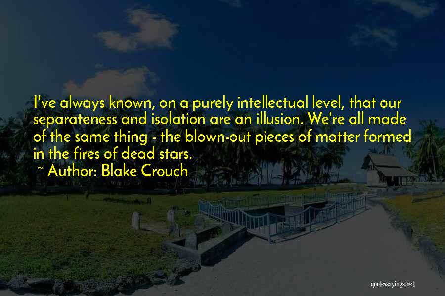 Blake Crouch Quotes: I've Always Known, On A Purely Intellectual Level, That Our Separateness And Isolation Are An Illusion. We're All Made Of