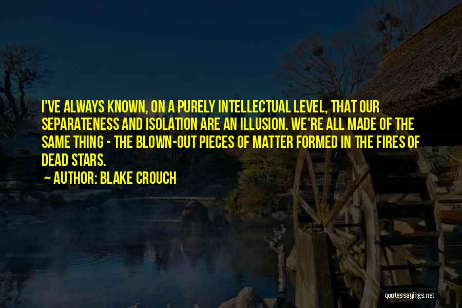 Blake Crouch Quotes: I've Always Known, On A Purely Intellectual Level, That Our Separateness And Isolation Are An Illusion. We're All Made Of