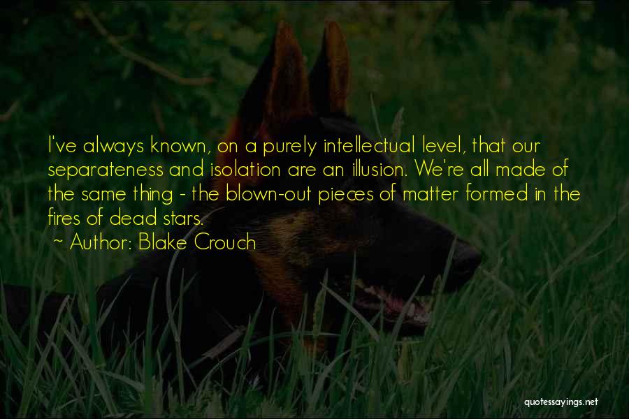 Blake Crouch Quotes: I've Always Known, On A Purely Intellectual Level, That Our Separateness And Isolation Are An Illusion. We're All Made Of