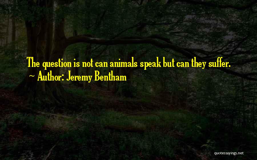 Jeremy Bentham Quotes: The Question Is Not Can Animals Speak But Can They Suffer.