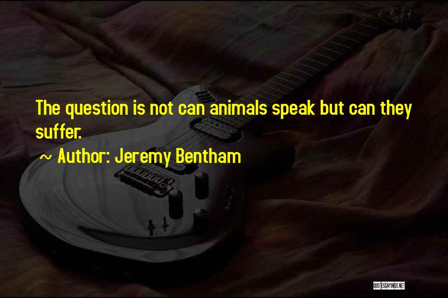 Jeremy Bentham Quotes: The Question Is Not Can Animals Speak But Can They Suffer.