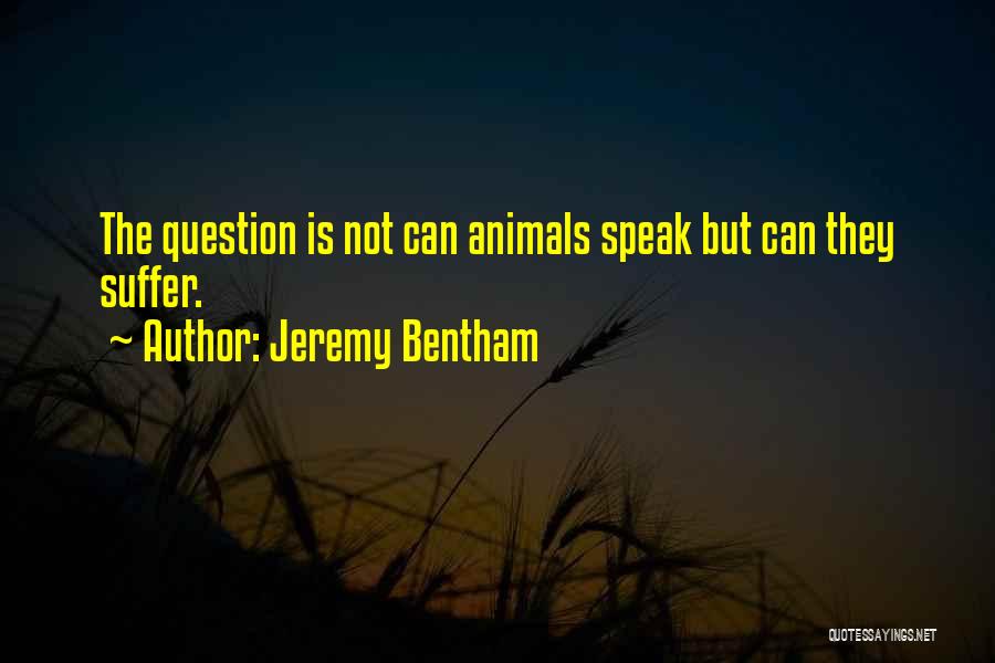 Jeremy Bentham Quotes: The Question Is Not Can Animals Speak But Can They Suffer.