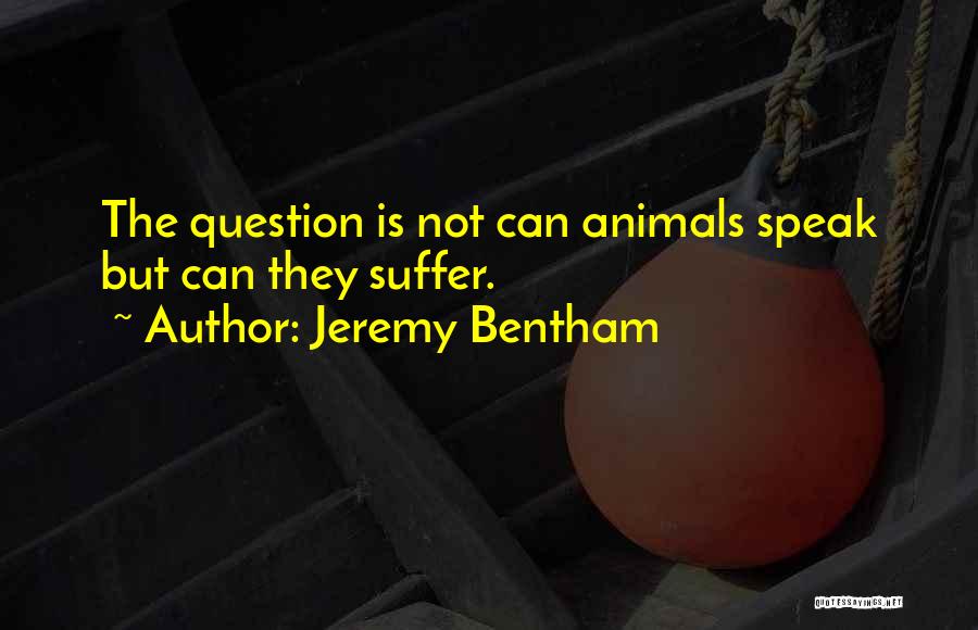 Jeremy Bentham Quotes: The Question Is Not Can Animals Speak But Can They Suffer.