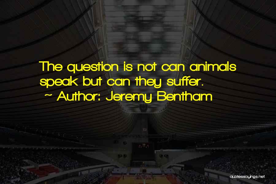 Jeremy Bentham Quotes: The Question Is Not Can Animals Speak But Can They Suffer.