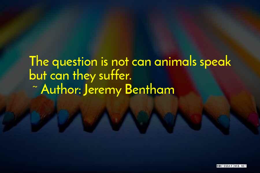 Jeremy Bentham Quotes: The Question Is Not Can Animals Speak But Can They Suffer.